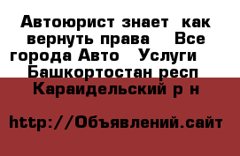 Автоюрист знает, как вернуть права. - Все города Авто » Услуги   . Башкортостан респ.,Караидельский р-н